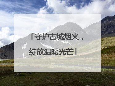 守护古城烟火，绽放温暖光芒
