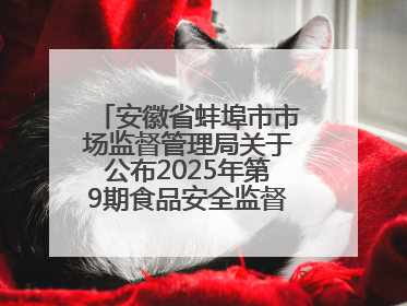 安徽省蚌埠市市场监督管理局关于公布2025年第9期食品安全监督抽检信息的通告