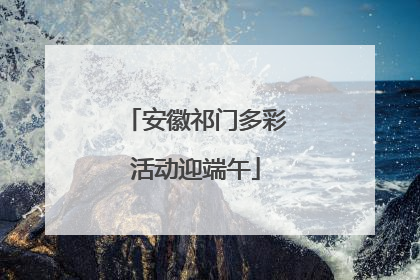 安徽祁门多彩活动迎端午