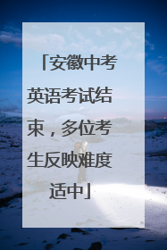 安徽中考英语考试结束，多位考生反映难度适中