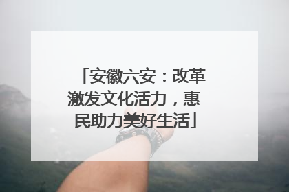 安徽六安：改革激发文化活力，惠民助力美好生活