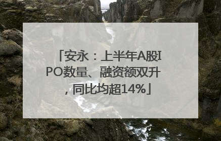 安永：上半年A股IPO数量、融资额双升，同比均超14%