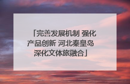 完善发展机制 强化产品创新 河北秦皇岛深化文体旅融合