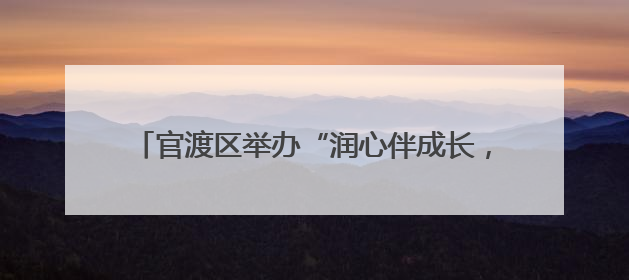 官渡区举办“润心伴成长，同心护未来”六一主题活动