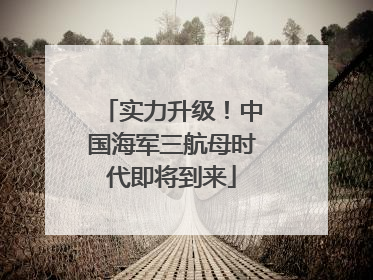 实力升级！中国海军三航母时代即将到来