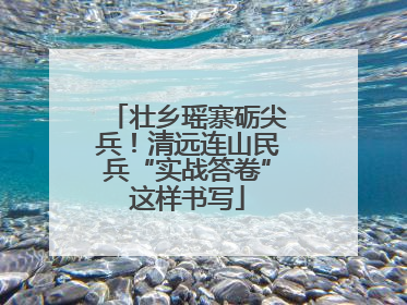 壮乡瑶寨砺尖兵！清远连山民兵“实战答卷”这样书写