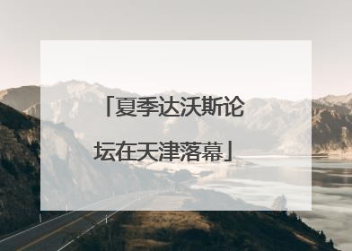 夏季达沃斯论坛在天津落幕