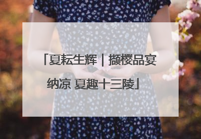 夏耘生辉｜撷樱品宴纳凉 夏趣十三陵