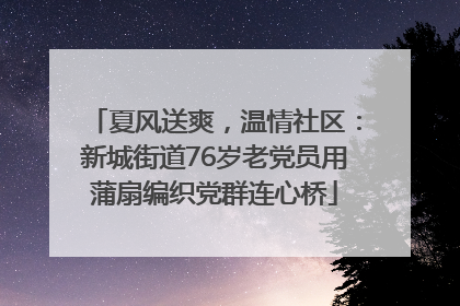 夏风送爽，温情社区：新城街道76岁老党员用蒲扇编织党群连心桥