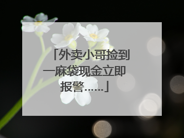 外卖小哥捡到一麻袋现金立即报警……