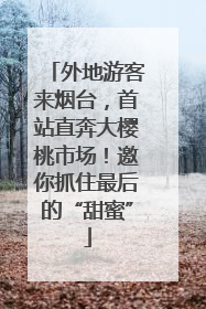 外地游客来烟台，首站直奔大樱桃市场！邀你抓住最后的“甜蜜”