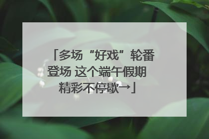 多场“好戏”轮番登场 这个端午假期精彩不停歇→
