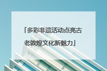 多彩非遗活动点亮古老敦煌文化新魅力