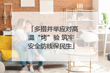 多措并举应对高温“烤”验 筑牢安全防线保民生
