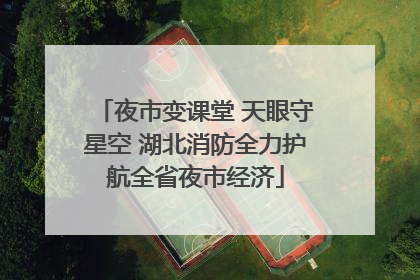 夜市变课堂 天眼守星空 湖北消防全力护航全省夜市经济