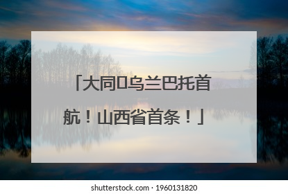 大同⇌乌兰巴托首航！山西省首条！