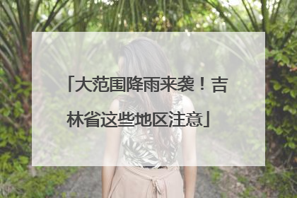 大范围降雨来袭！吉林省这些地区注意