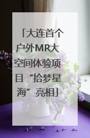 大连首个户外MR大空间体验项目“拾梦星海”亮相