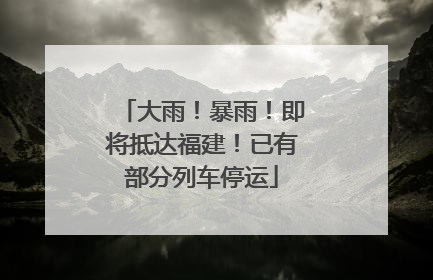 大雨！暴雨！即将抵达福建！已有部分列车停运