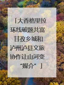 大香格里拉环线破题共富 甘孜乡城和泸州泸县文旅协作让山河变“媒介”