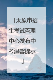 太原市招生考试管理中心发布中考温馨提示