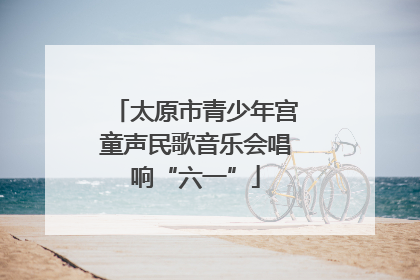 太原市青少年宫童声民歌音乐会唱响“六一”