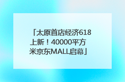 太原首店经济618上新！40000平方米京东MALL启幕