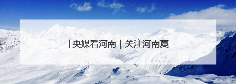 央媒看河南｜关注河南夏收夏种 野生动物等内容