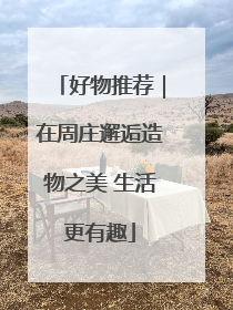 好物推荐｜在周庄邂逅造物之美 生活更有趣