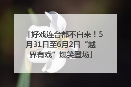 好戏连台都不白来！5月31日至6月2日“越界有戏”爆笑登场