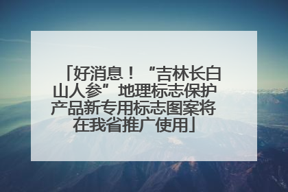 好消息！“吉林长白山人参”地理标志保护产品新专用标志图案将在我省推广使用
