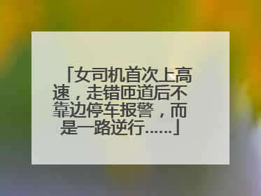 女司机首次上高速，走错匝道后不靠边停车报警，而是一路逆行……