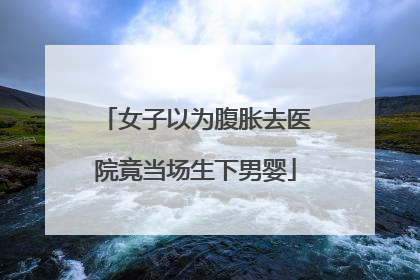 女子以为腹胀去医院竟当场生下男婴