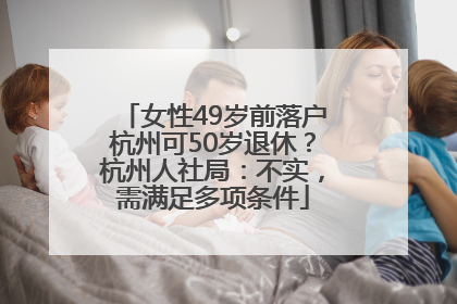 女性49岁前落户杭州可50岁退休？杭州人社局：不实，需满足多项条件