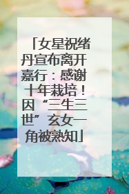 女星祝绪丹宣布离开嘉行：感谢十年栽培！因“三生三世”玄女一角被熟知