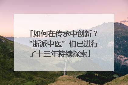 如何在传承中创新？“浙派中医”们已进行了十三年持续探索