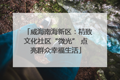 威海南海新区：精致文化社区“微光” 点亮群众幸福生活