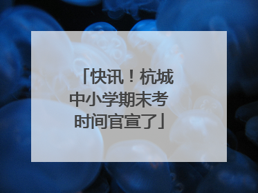 快讯！杭城中小学期末考时间官宣了