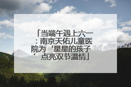 当端午遇上六一：南京天佑儿童医院为‘星星的孩子’点亮双节温情