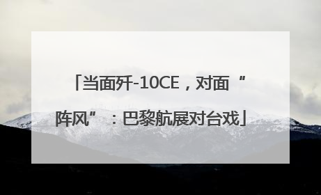 当面歼-10CE，对面“阵风”：巴黎航展对台戏