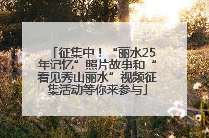 征集中！“丽水25年记忆”照片故事和“看见秀山丽水”视频征集活动等你来参与