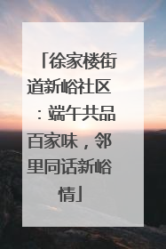 徐家楼街道新峪社区：端午共品百家味，邻里同话新峪情
