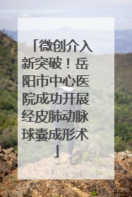 微创介入新突破！岳阳市中心医院成功开展经皮肺动脉球囊成形术