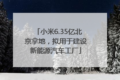 小米6.35亿北京拿地，拟用于建设新能源汽车工厂