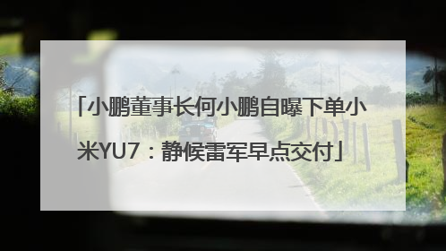 小鹏董事长何小鹏自曝下单小米YU7：静候雷军早点交付