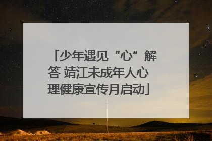 少年遇见“心”解答 靖江未成年人心理健康宣传月启动