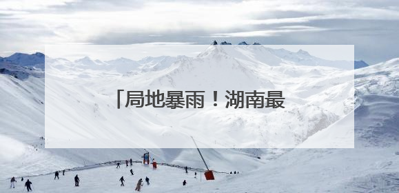 局地暴雨！湖南最新天气预报来了