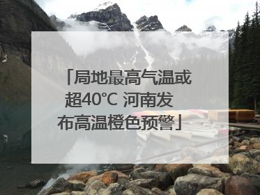 局地最高气温或超40℃ 河南发布高温橙色预警