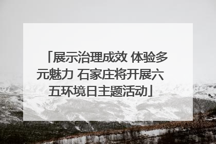 展示治理成效 体验多元魅力 石家庄将开展六五环境日主题活动