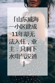 山东威海一小区建成11年却无法入住，业主：只剩下水电气没通